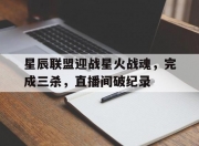 江南体育网页版-星辰联盟迎战星火战魂，完成三杀，直播间破纪录