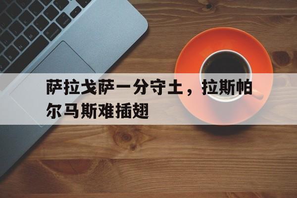 萨拉戈萨一分守土，拉斯帕尔马斯难插翅的简单介绍