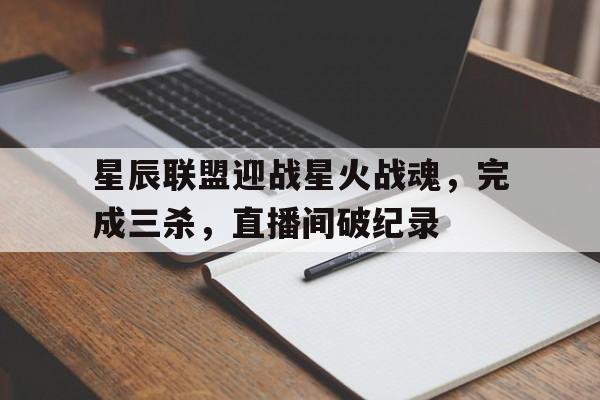 星辰联盟迎战星火战魂，完成三杀，直播间破纪录